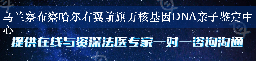 乌兰察布察哈尔右翼前旗万核基因DNA亲子鉴定中心